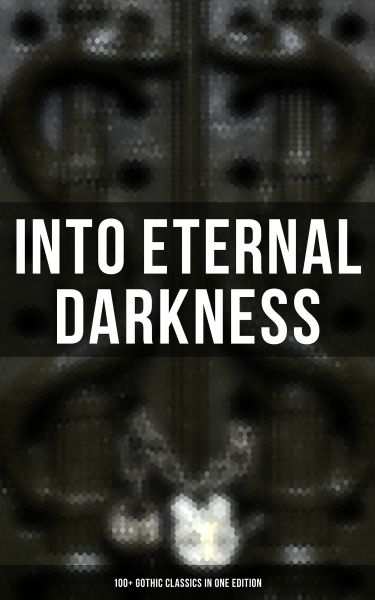 INTO ETERNAL DARKNESS: 100+ Gothic Classics in One Edition