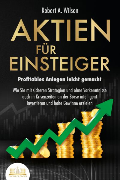 AKTIEN FÜR EINSTEIGER - Profitables Anlegen leicht gemacht: Wie Sie mit sicheren Strategien und ohne