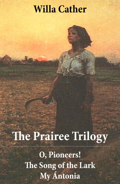 The Prairee Trilogy: O, Pioneers! + The Song of the Lark + My Ántonia (3 Unabridged Classics)