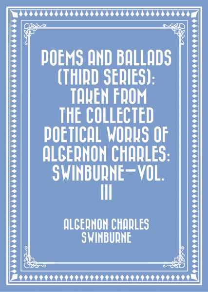 Poems and Ballads (Third Series): Taken from The Collected Poetical Works of Algernon Charles: Swinb