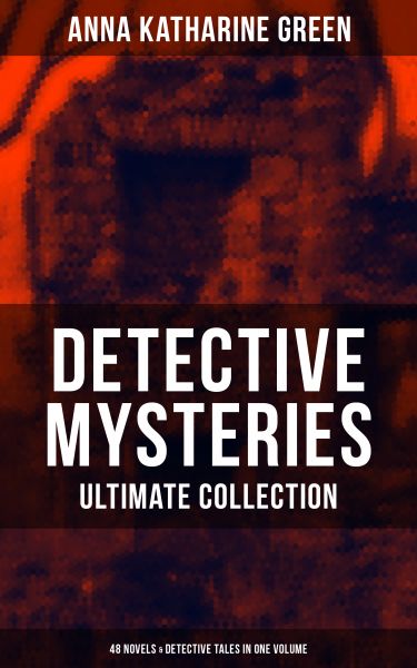 DETECTIVE MYSTERIES Ultimate Collection: 48 Novels & Detective Tales in One Volume