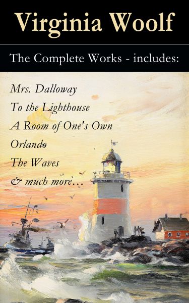 The Complete Works - includes: Mrs. Dalloway + To the Lighthouse + A Room of One's Own + Orlando + T