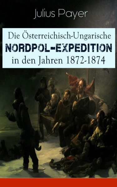 Die Österreichisch-Ungarische Nordpol-Expedition in den Jahren 1872-1874