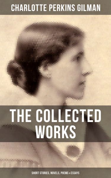 THE COLLECTED WORKS OF CHARLOTTE PERKINS GILMAN: Short Stories, Novels, Poems & Essays