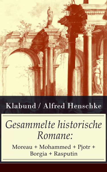 Gesammelte historische Romane: Moreau + Mohammed + Pjotr + Borgia + Rasputin