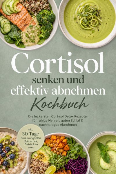 Cortisol senken und effektiv abnehmen Kochbuch: Die leckersten Cortisol Detox Rezepte für ruhige Ner