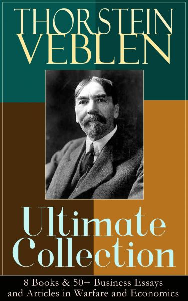 THORSTEIN VEBLEN Ultimate Collection: 8 Books & 50+ Business Essays and Articles in Warfare and Econ