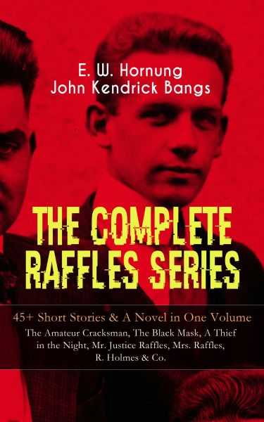 THE COMPLETE RAFFLES SERIES – 45+ Short Stories & A Novel in One Volume: The Amateur Cracksman, The