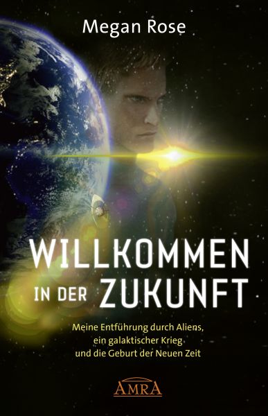 WILLKOMMEN IN DER ZUKUNFT. Meine Entführung durch Aliens, ein Galaktischer Krieg und die Geburt der