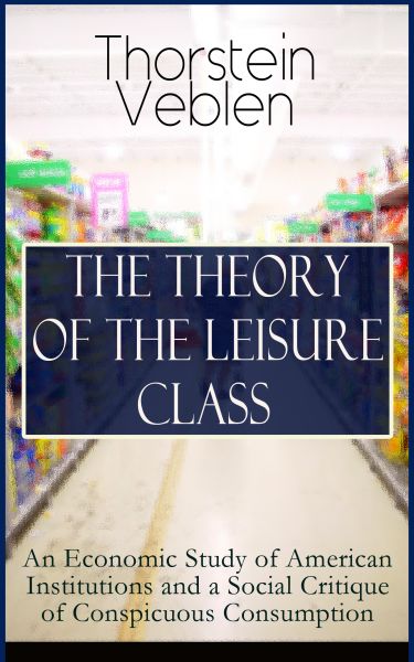 THE THEORY OF THE LEISURE CLASS: An Economic Study of American Institutions and a Social Critique of