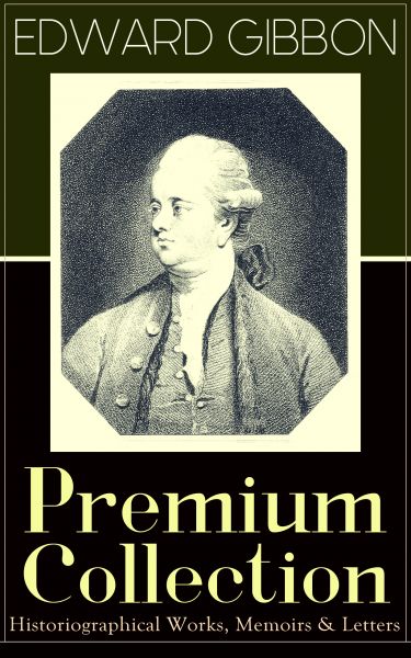 EDWARD GIBBON Premium Collection: Historiographical Works, Memoirs & Letters