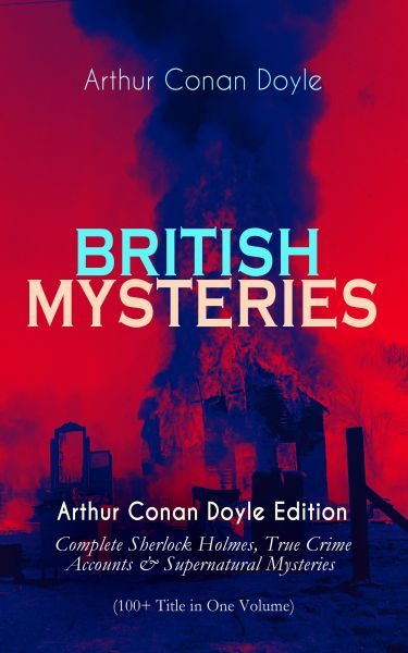 BRITISH MYSTERIES - Arthur Conan Doyle Edition: Complete Sherlock Holmes, True Crime Accounts & Supe