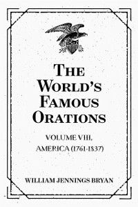 The World’s Famous Orations: Volume VIII, America (1761-1837)