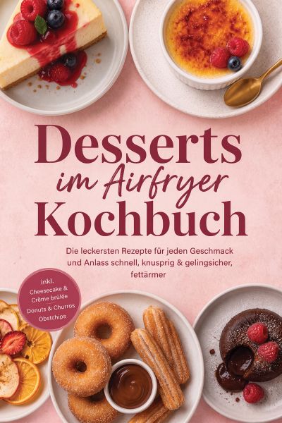 Desserts im Airfryer Kochbuch: Die leckersten Rezepte für jeden Geschmack und Anlass – schnell, knus