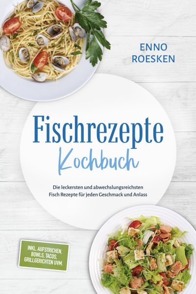Fischrezepte Kochbuch: Die leckersten und abwechslungsreichsten Fisch Rezepte für jeden Geschmack un
