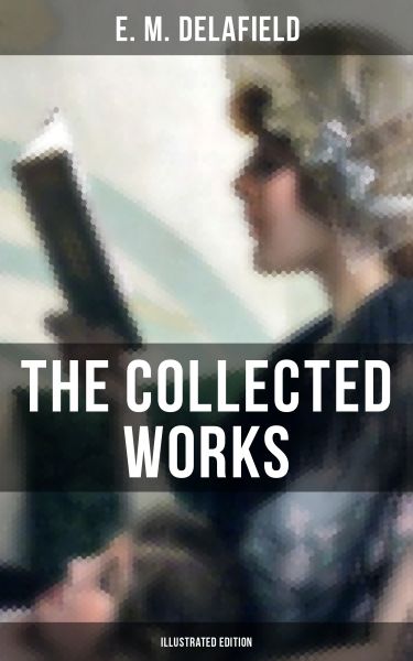 THE COLLECTED WORKS OF E. M. DELAFIELD (Illustrated Edition)