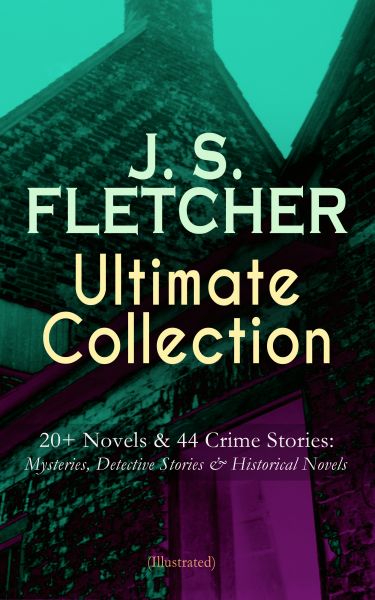 J. S. FLETCHER Ultimate Collection: 20+ Novels & 44 Crime Stories: Mysteries, Detective Stories & Hi