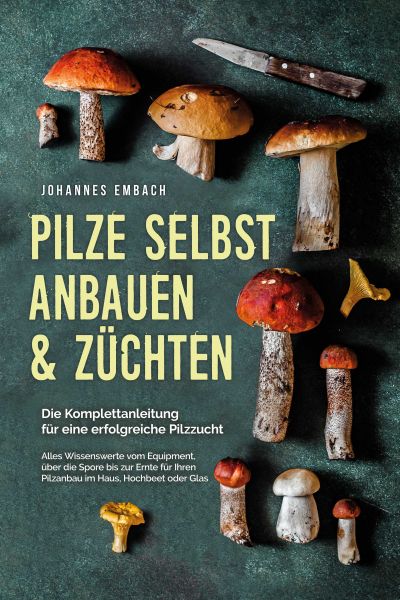 Pilze selbst anbauen & züchten - Die Komplettanleitung für eine erfolgreiche Pilzzucht: Alles Wissen