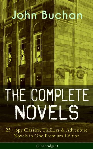 The Complete Novels of John Buchan: 25+ Spy Classics, Thrillers & Adventure Novels in One Premium Ed