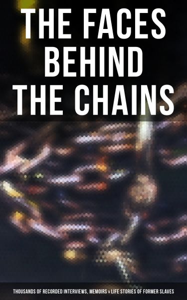 The Faces Behind the Chains: Thousands of Recorded Interviews, Memoirs & Life Stories of Former Slav