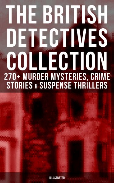 THE BRITISH DETECTIVES COLLECTION - 270+ Murder Mysteries, Crime Stories & Suspense Thrillers (Illus