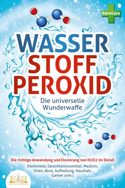 WASSERSTOFFPEROXID - Die universelle Wunderwaffe: Die richtige Anwendung und Dosierung von H2O2 im D