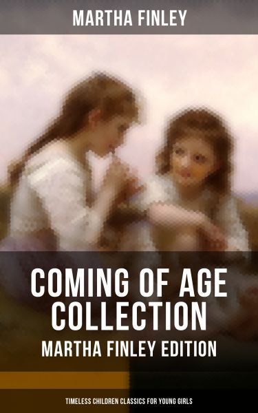 COMING OF AGE COLLECTION - Martha Finley Edition (Timeless Children Classics For Young Girls)