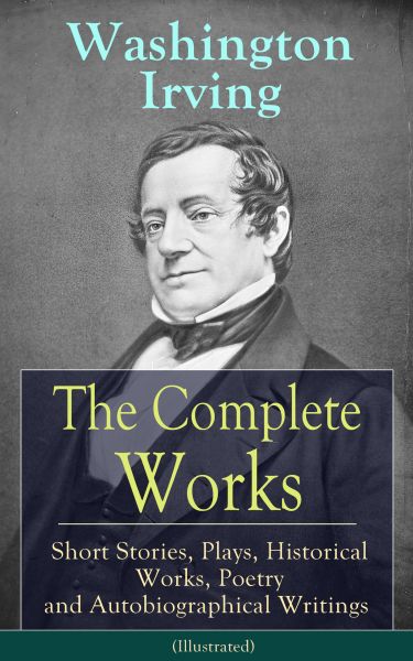 The Complete Works of Washington Irving: Short Stories, Plays, Historical Works, Poetry and Autobiog