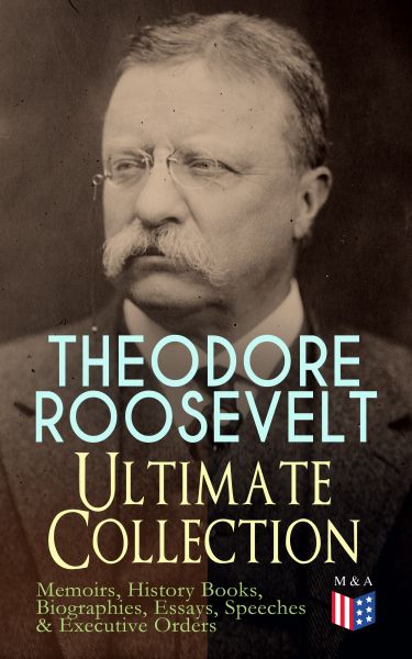 THEODORE ROOSEVELT - Ultimate Collection: Memoirs, History Books, Biographies, Essays, Speeches &Exe