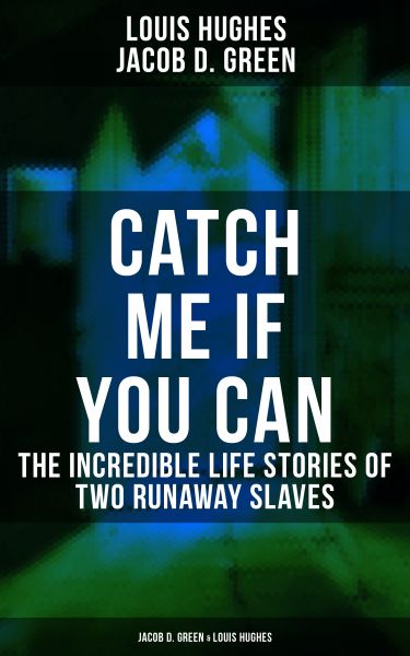 CATCH ME IF YOU CAN - The Incredible Life Stories of Two Runaway Slaves: Jacob D. Green & Louis Hugh