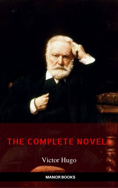 Victor Hugo: The Complete Novels [newly updated] (Manor Books Publishing) (The Greatest Writers of A