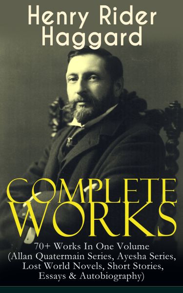 Complete Works of Henry Rider Haggard: 70+ Works In One Volume (Allan Quatermain Series, Ayesha Seri