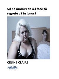 50 De Moduri De A-L Face Să Regrete Că Te Ignoră